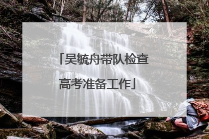 吴毓舟带队检查高考准备工作